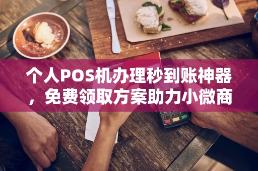 垣曲个人POS机办理秒到账神器，免费领取方案助力小微商户稳定收款