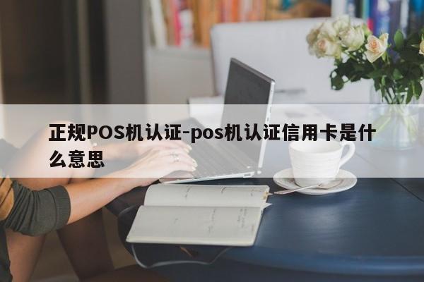垣曲正规POS机认证-pos机认证信用卡是什么意思
